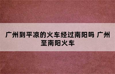 广州到平凉的火车经过南阳吗 广州至南阳火车